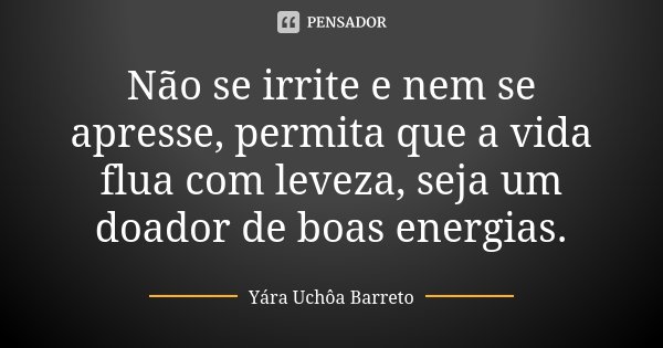 Não se irrite e nem se apresse, permita que a vida flua com leveza, seja um doador de boas energias.... Frase de Yára Uchôa Barreto.