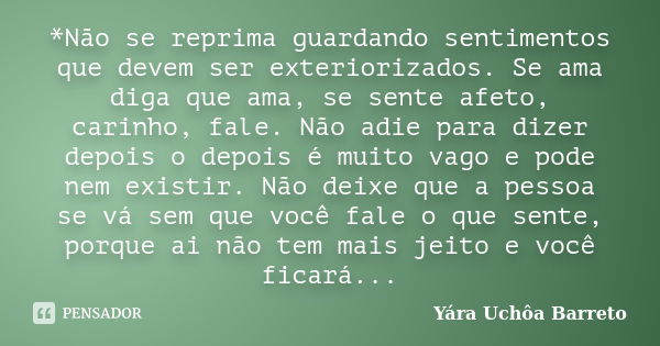 *Não se reprima guardando sentimentos que devem ser exteriorizados. Se ama diga que ama, se sente afeto, carinho, fale. Não adie para dizer depois o depois é mu... Frase de Yara Uchôa Barreto.