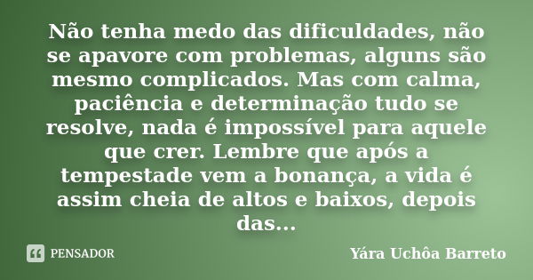 Não tenha medo das dificuldades, não se apavore com problemas, alguns são mesmo complicados. Mas com calma, paciência e determinação tudo se resolve, nada é imp... Frase de Yara Uchôa Barreto.