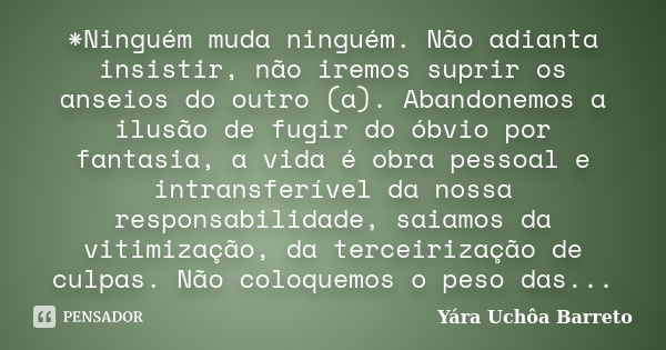 *Ninguém muda ninguém. Não adianta insistir, não iremos suprir os anseios do outro (a). Abandonemos a ilusão de fugir do óbvio por fantasia, a vida é obra pesso... Frase de Yara Uchôa Barreto.