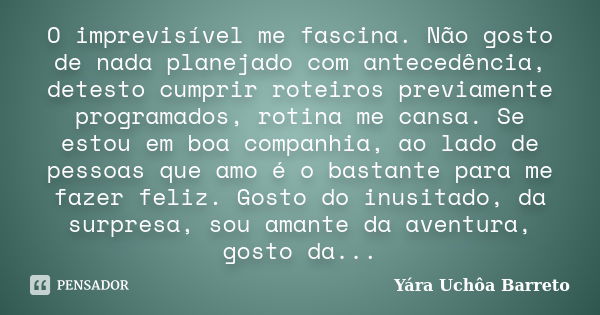 O imprevisível me fascina. Não gosto de nada planejado com antecedência, detesto cumprir roteiros previamente programados, rotina me cansa. Se estou em boa comp... Frase de Yara Uchôa Barreto.