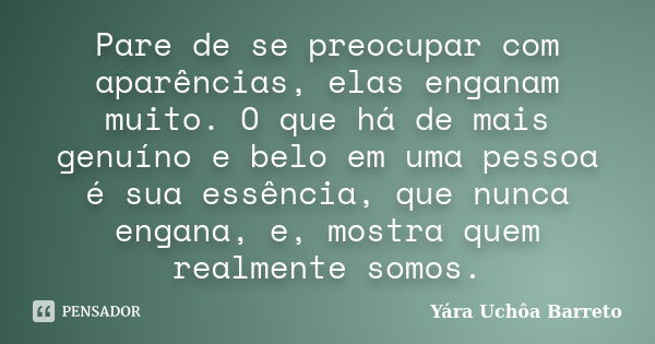 Pare de se preocupar com aparências, elas enganam muito. O que há de mais genuíno e belo em uma pessoa é sua essência, que nunca engana, e, mostra quem realment... Frase de Yára Uchôa Barreto.