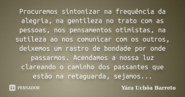 Procuremos sintonizar na frequência da alegria, na gentileza no trato com as pessoas, nos pensamentos otimistas, na sutileza ao nos comunicar com os outros, dei... Frase de Yara Uchôa Barreto.