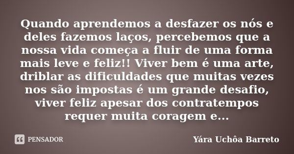 Quando aprendemos a desfazer os nós e deles fazemos laços, percebemos que a nossa vida começa a fluir de uma forma mais leve e feliz!! Viver bem é uma arte, dri... Frase de Yara Uchôa Barreto.