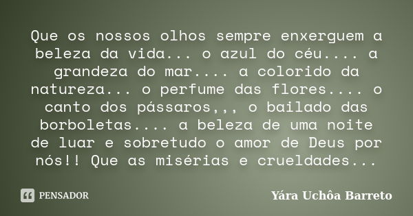 Que os nossos olhos sempre enxerguem a beleza da vida... o azul do céu.... a grandeza do mar.... a colorido da natureza... o perfume das flores.... o canto dos ... Frase de Yara Uchôa Barreto.