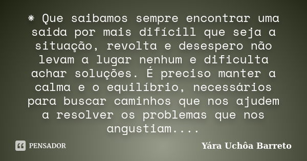 * Que saibamos sempre encontrar uma saida por mais difícill que seja a situação, revolta e desespero não levam a lugar nenhum e dificulta achar soluções. É prec... Frase de Yara Uchôa Barreto.