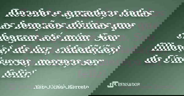 Recebo e agradeço todas as bençãos divinas que chegam até mim. Sou filho(a) da luz, cidadã(ão) do Universo, mereço ser feliz!... Frase de Yára Uchôa Barreto.