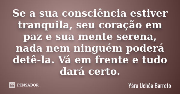 Se a sua consciência estiver tranquila, seu coração em paz e sua mente serena, nada nem ninguém poderá detê-la. Vá em frente e tudo dará certo.... Frase de Yára Uchôa Barreto.