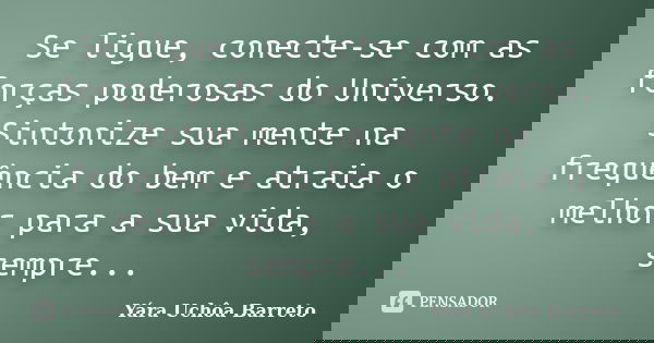 Se ligue, conecte-se com as forças poderosas do Universo. Sintonize sua mente na frequência do bem e atraia o melhor para a sua vida, sempre...... Frase de Yara Uchôa Barreto.