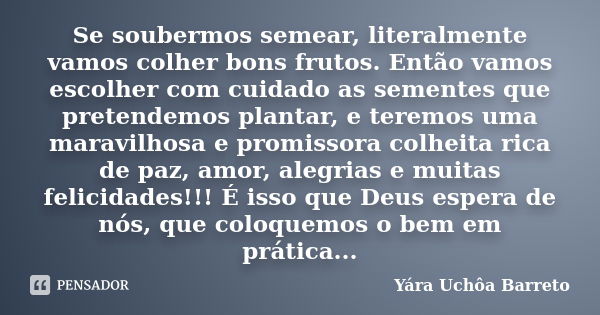 Se soubermos semear, literalmente vamos colher bons frutos. Então vamos escolher com cuidado as sementes que pretendemos plantar, e teremos uma maravilhosa e pr... Frase de Yara Uchôa Barreto.