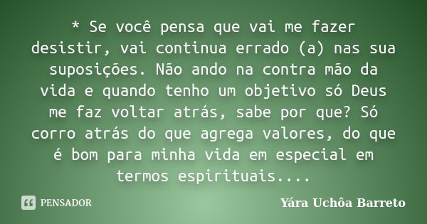 * Se você pensa que vai me fazer desistir, vai continua errado (a) nas sua suposições. Não ando na contra mão da vida e quando tenho um objetivo só Deus me faz ... Frase de Yara Uchôa Barreto.