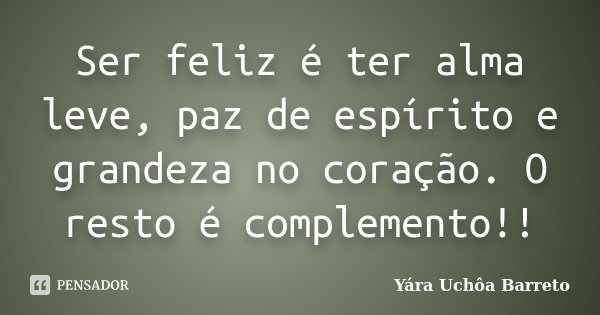 Ser feliz é ter alma leve, paz de espírito e grandeza no coração. O resto é complemento!!... Frase de Yara Uchôa Barreto.