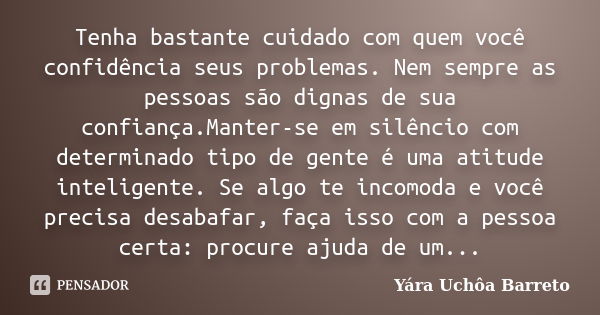 Tenha bastante cuidado com quem você confidência seus problemas. Nem sempre as pessoas são dignas de sua confiança.Manter-se em silêncio com determinado tipo de... Frase de yara uchoa Barreto.