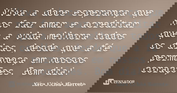 Viva a doce esperança que nos faz amar e acreditar que a vida melhora todos os dias, desde que a fé permaneça em nossos corações. Bom dia!... Frase de yara uchoa Barreto.