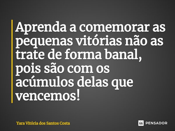 ⁠Aprenda a comemorar as pequenas vitórias não as trate de forma banal, pois são com os acúmulos delas que vencemos!... Frase de Yara Vitória dos Santos Costa.