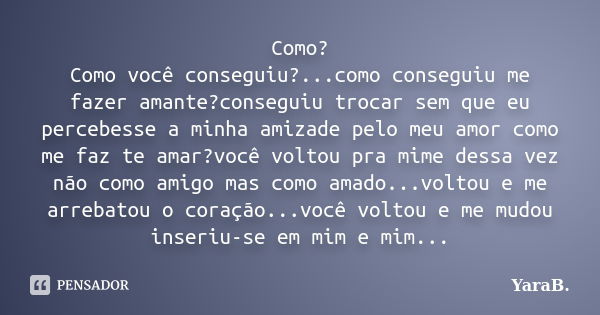 Como? Como você conseguiu?...como conseguiu me fazer amante?conseguiu trocar sem que eu percebesse a minha amizade pelo meu amor como me faz te amar?você voltou... Frase de YaraB..