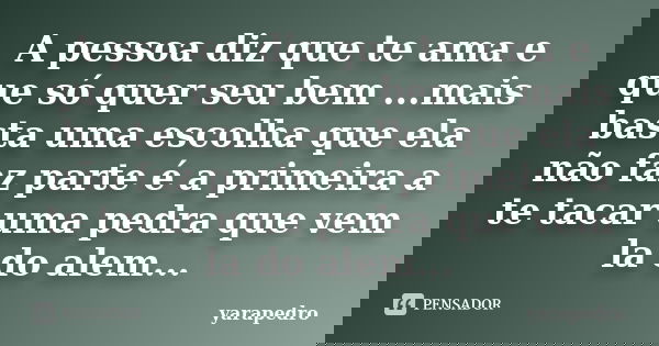 A pessoa diz que te ama e que só quer seu bem ...mais basta uma escolha que ela não faz parte é a primeira a te tacar uma pedra que vem la do alem...... Frase de yarapedro.