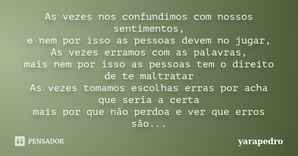 As vezes nos confundimos com nossos sentimentos, e nem por isso as pessoas devem no jugar, As vezes erramos com as palavras, mais nem por isso as pessoas tem o ... Frase de yarapedro.