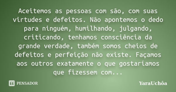 Aceitemos as pessoas com são, com suas virtudes e defeitos. Não apontemos o dedo para ninguém, humilhando, julgando, criticando, tenhamos consciência da grande ... Frase de YáraUchôa.