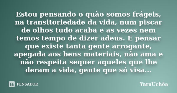 Estou pensando o quão somos frágeis, na transitoriedade da vida, num piscar de olhos tudo acaba e as vezes nem temos tempo de dizer adeus. E pensar que existe t... Frase de YáraUchôa.