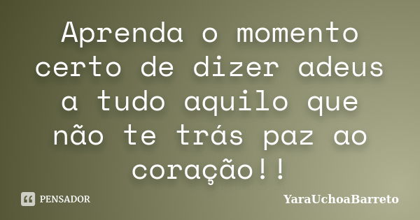 Aprenda o momento certo de dizer adeus a tudo aquilo que não te trás paz ao coração!!... Frase de YaraUchoaBarreto.