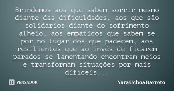 Brindemos aos que sabem sorrir mesmo diante das dificuldades, aos que são solidários diante do sofrimento alheio, aos empáticos que sabem se por no lugar dos qu... Frase de YaraUchoaBarreto.