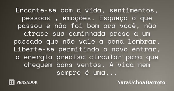 Encante-se com a vida, sentimentos, pessoas , emoções. Esqueça o que passou e não foi bom pra você, não atrase sua caminhada preso a um passado que não vale a p... Frase de YaraUchoaBarreto.