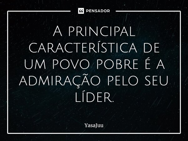 ⁠A principal característica de um povo pobre é a admiração pelo seu líder.... Frase de YasaJuu.