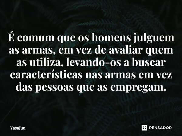 É comum que os homens julguem as armas, em vez de avaliar quem as utiliza, levando-os a buscar características nas armas em vez das pessoas que as empregam.... Frase de YasaJuu.