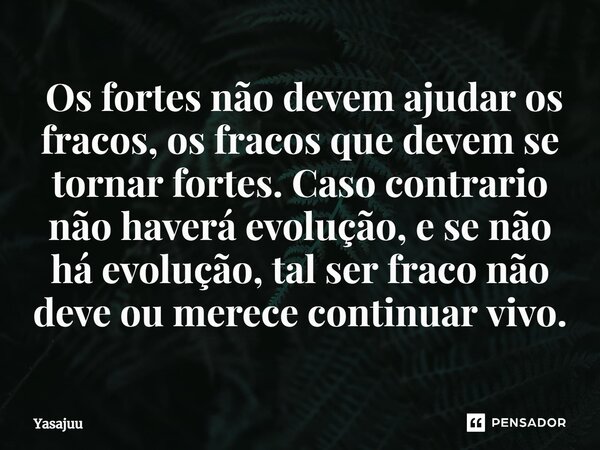⁠ Os fortes não devem ajudar os fracos, os fracos que devem se tornar fortes. Caso contrario não haverá evolução, e se não há evolução, tal ser fraco não deve o... Frase de YasaJuu.