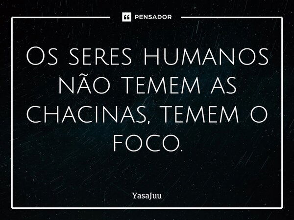 ⁠Os seres humanos não temem as chacinas, temem o foco.... Frase de YasaJuu.