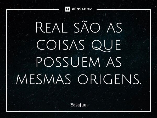 ⁠Real são as coisas que possuem as mesmas origens.... Frase de YasaJuu.