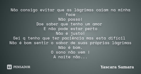 Não consigo evitar que as lágrimas caiam na minha face Não posso! Doe saber que tenho um amor E não pode estar perto Não é justo! Sei q tenho que ter paciência ... Frase de Yascara Samara.