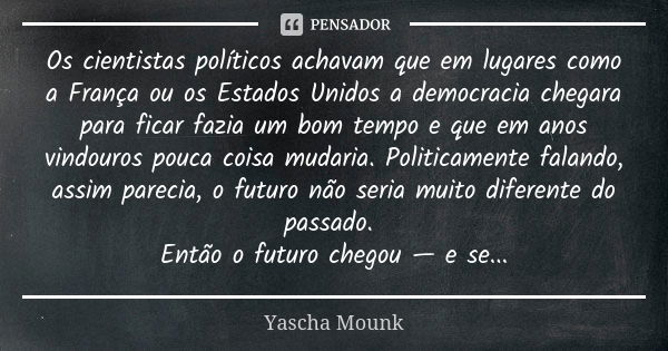 Os cientistas políticos achavam que em lugares como a França ou os Estados Unidos a democracia chegara para ficar fazia um bom tempo e que em anos vindouros pou... Frase de Yascha Mounk.