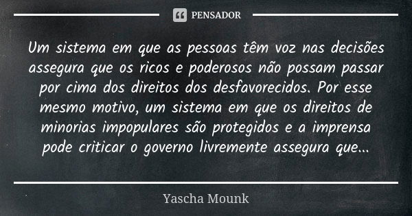 Um sistema em que as pessoas têm voz nas decisões assegura que os ricos e poderosos não possam passar por cima dos direitos dos desfavorecidos. Por esse mesmo m... Frase de Yascha Mounk.