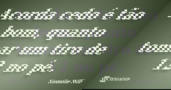 Acorda cedo é tão bom, quanto tomar um tiro de 12 no pé.... Frase de Yasmiim Will.