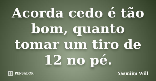 Acorda cedo é tão bom, quanto tomar um tiro de 12 no pé.... Frase de Yasmiim Will.