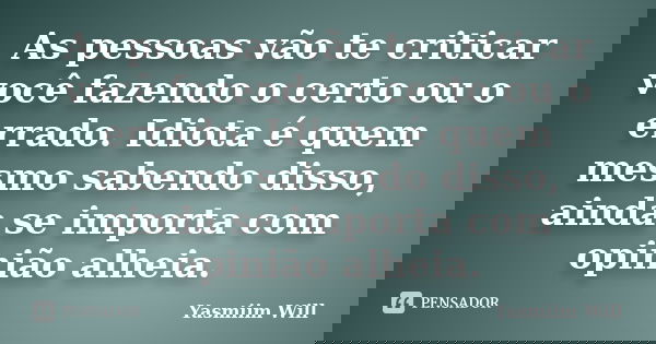 As pessoas vão te criticar você fazendo o certo ou o errado. Idiota é quem mesmo sabendo disso, ainda se importa com opinião alheia.... Frase de Yasmiim Will.