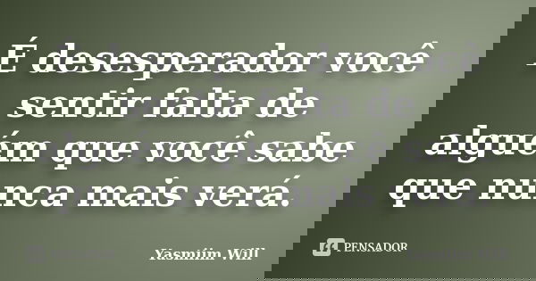 É desesperador você sentir falta de alguém que você sabe que nunca mais verá.... Frase de Yasmiim Will.