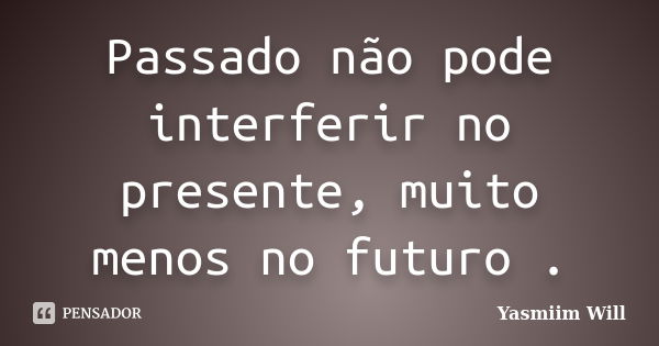 Passado não pode interferir no presente, muito menos no futuro .... Frase de Yasmiim Will.