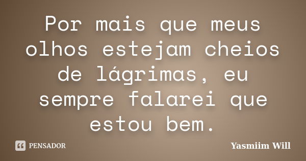 Por mais que meus olhos estejam cheios de lágrimas, eu sempre falarei que estou bem.... Frase de Yasmiim Will.