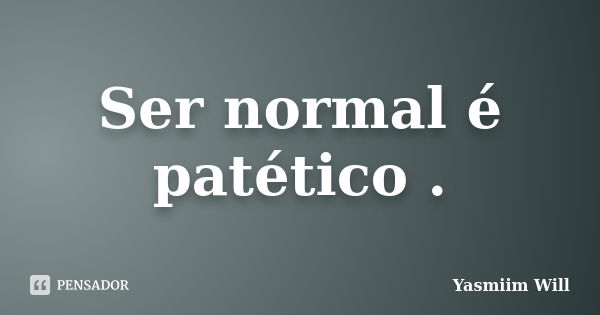 Ser normal é patético .... Frase de Yasmiim Will.