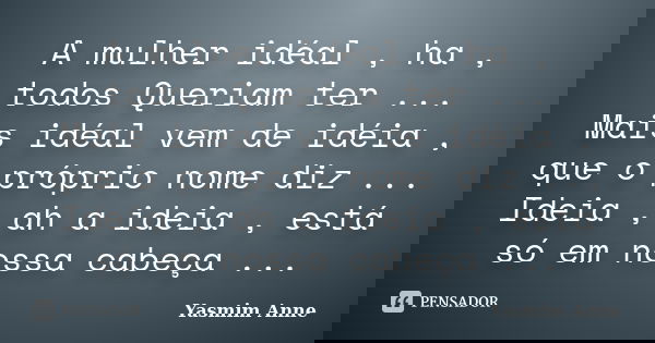 A mulher idéal , ha , todos Queriam ter ... Mais idéal vem de idéia , que o próprio nome diz ... Ideia , ah a ideia , está só em nossa cabeça ...... Frase de Yasmim Anne.