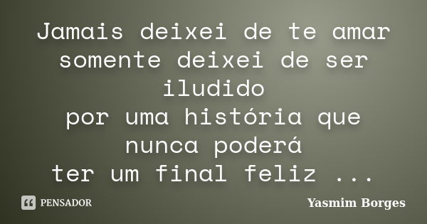 Jamais deixei de te amar somente deixei de ser iludido por uma história que nunca poderá ter um final feliz ...... Frase de Yasmim Borges.