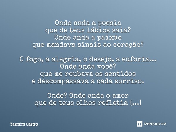 ⁠Onde anda a poesia que de teus lábios saia? Onde anda a paixão que mandava sinais ao coração? O fogo, a alegria, o desejo, a euforia... Onde anda você? que me ... Frase de Yasmim Castro.