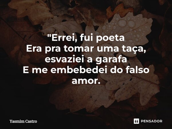 ⁠"Errei, fui poeta Era pra tomar uma taça, esvaziei a garafa E me embebedei do falso amor.... Frase de Yasmim Castro.
