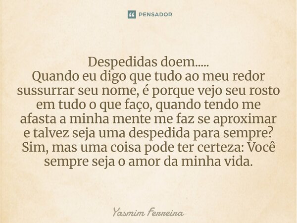 Despedidas doem..... Quando eu digo que tudo ao meu redor sussurrar seu nome, é porque vejo seu rosto em tudo o que faço, quando tendo me afasta a minha mente ... Frase de Yasmim Ferreira.