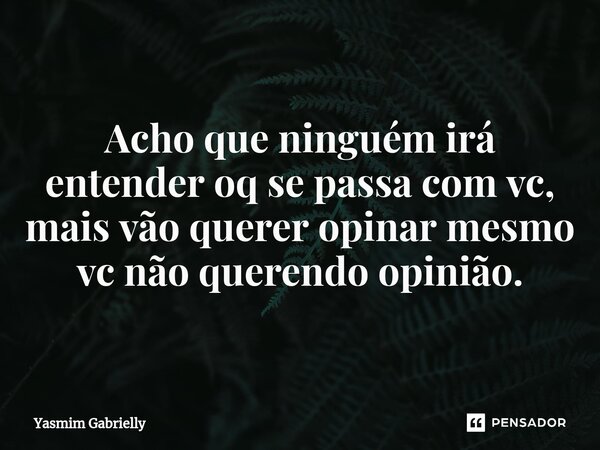 Acho que ninguém irá entender oq se passa com vc, mais vão querer opinar mesmo vc não querendo opinião.... Frase de Yasmim Gabrielly.
