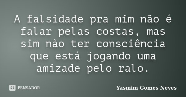 A falsidade pra mim não é falar pelas costas, mas sim não ter consciência que está jogando uma amizade pelo ralo.... Frase de Yasmim Gomes Neves.