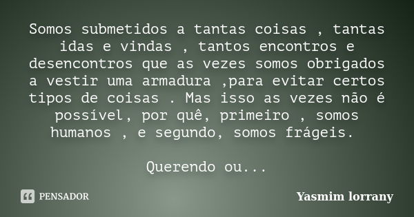 Somos submetidos a tantas coisas , tantas idas e vindas , tantos encontros e desencontros que as vezes somos obrigados a vestir uma armadura ,para evitar certos... Frase de Yasmim lorrany.